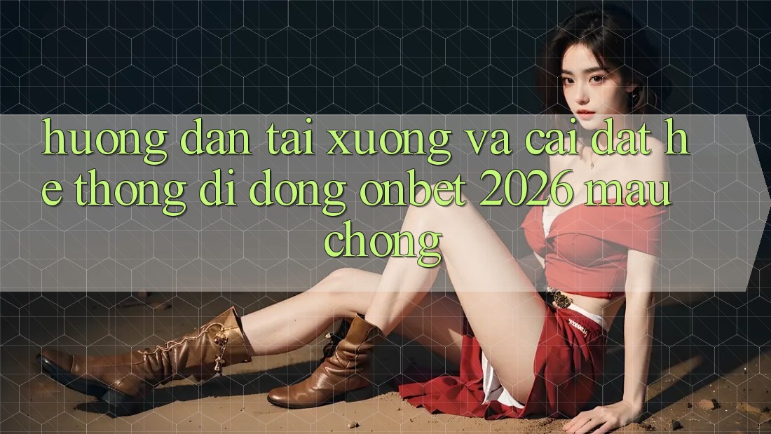 Hướng Dẫn Tải xuống Và Cài Đặt Hệ thống di động Onbet 2026 Mau Chóng