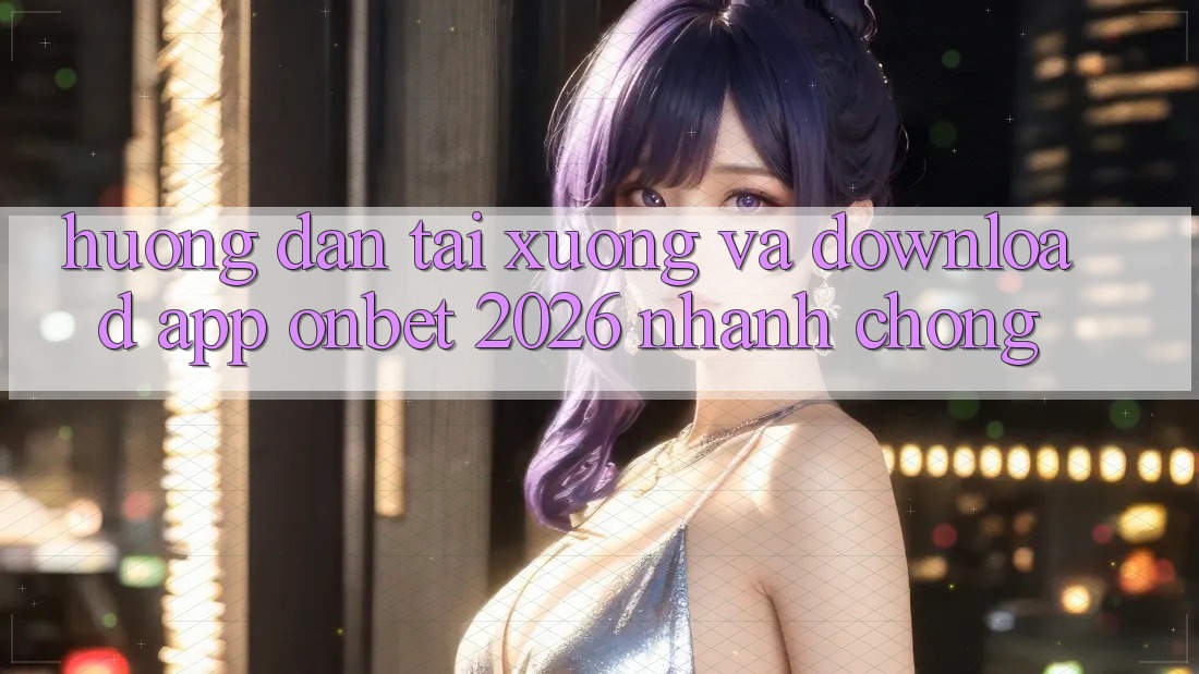 Hướng Dẫn Tải xuống Và Download App Onbet 2026 Nhanh Chóng