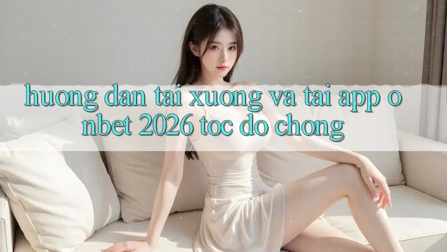 Hướng dẫn Tải xuống Và Tải App Onbet 2026 Tốc độ Chóng