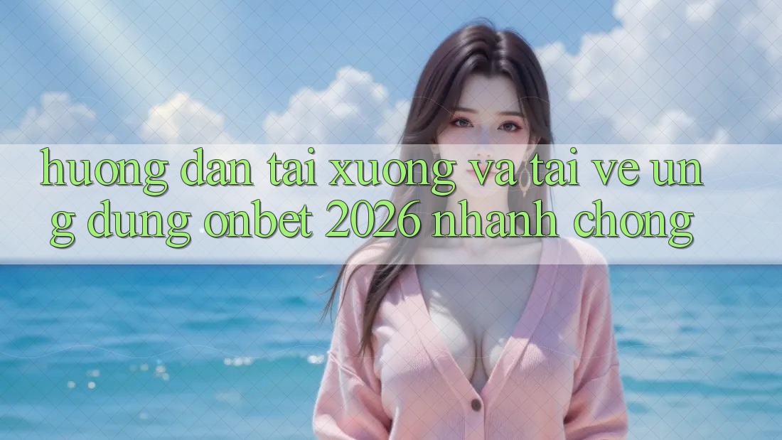 Hướng Dẫn Tải xuống Và Tải về Ứng dụng Onbet 2026 Nhanh Chóng