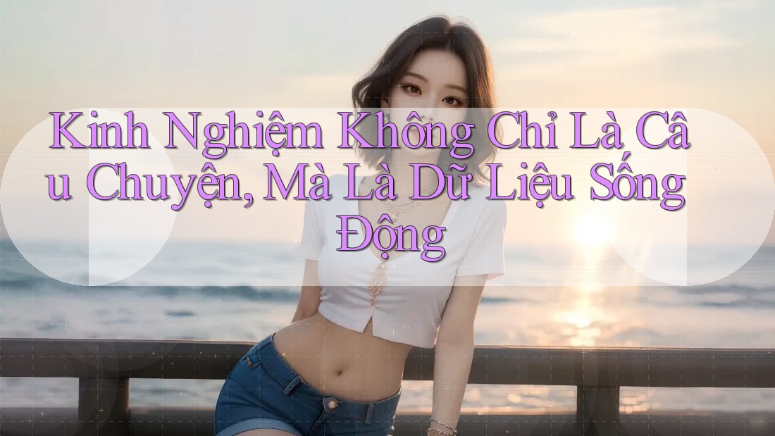 Kinh Nghiệm Không Chỉ Là Câu Chuyện, Mà Là Dữ Liệu Sống Động