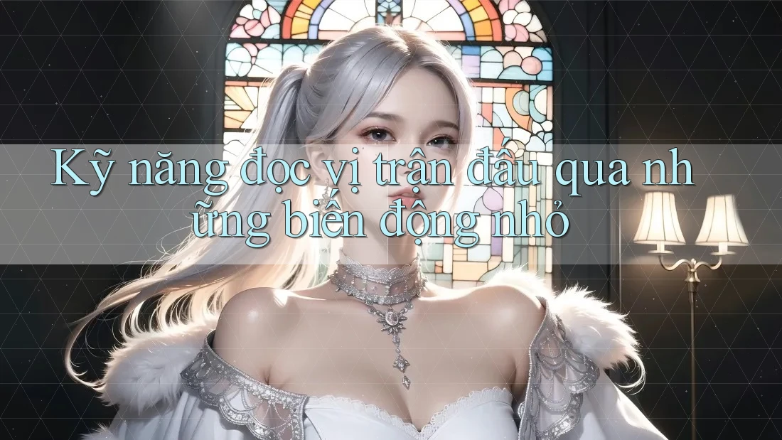 Kỹ năng đọc vị trận đấu qua những biến động nhỏ