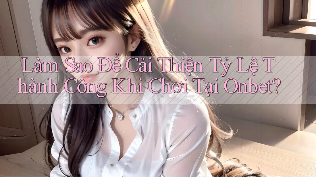 Làm Sao Để Cải Thiện Tỷ Lệ Thành Công Khi Chơi Tại Onbet?