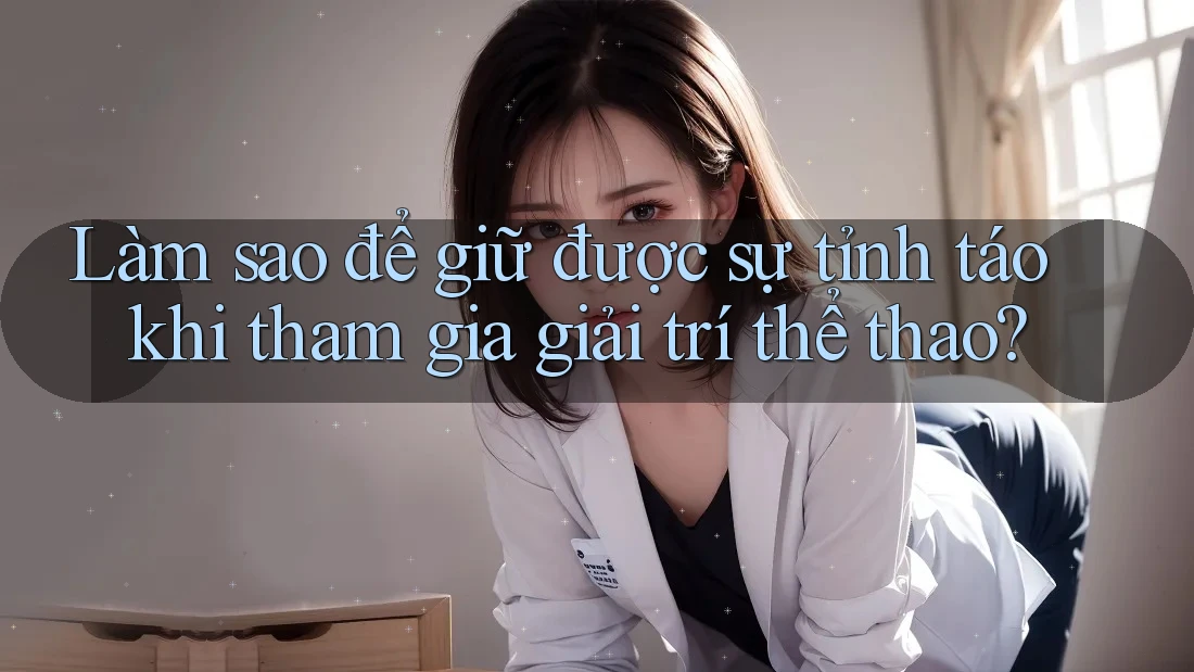 Làm sao để giữ được sự tỉnh táo khi tham gia giải trí thể thao?