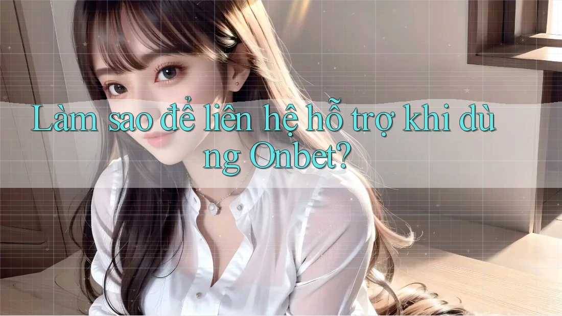 Làm sao để liên hệ hỗ trợ khi dùng Onbet?