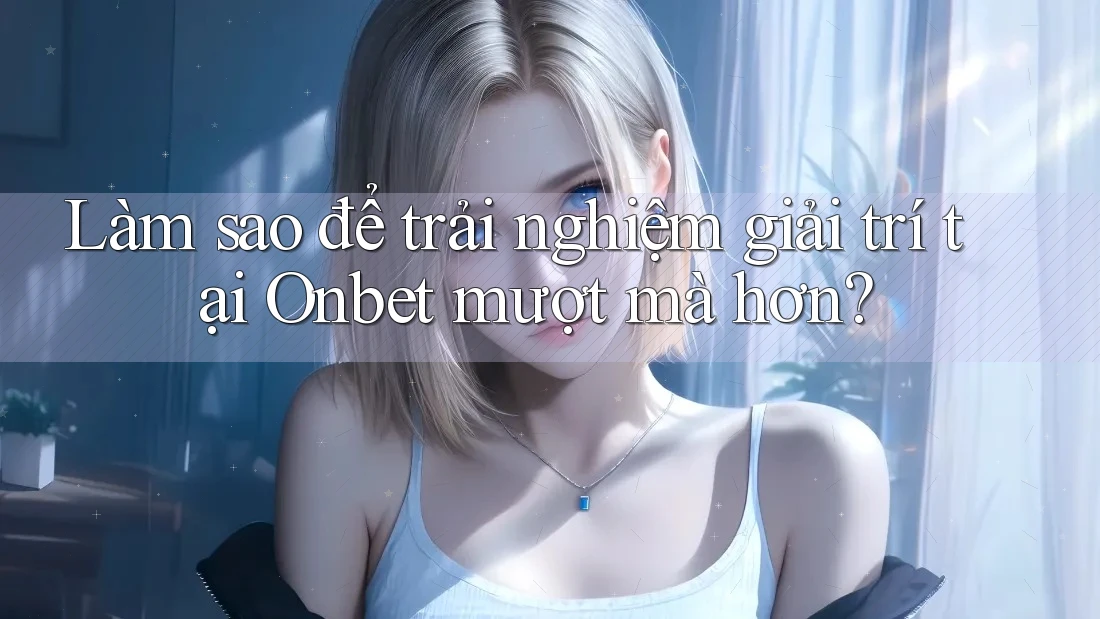 Làm sao để trải nghiệm giải trí tại Onbet mượt mà hơn?