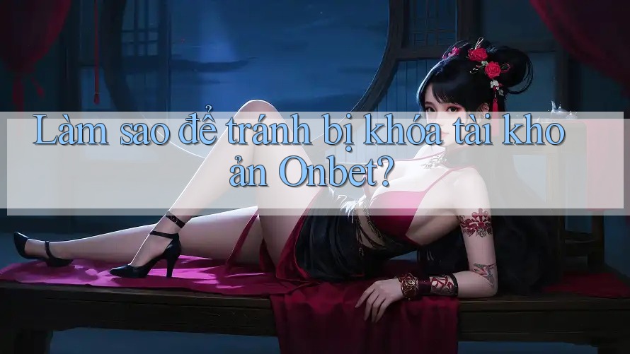 Làm sao để tránh bị khóa tài khoản Onbet?