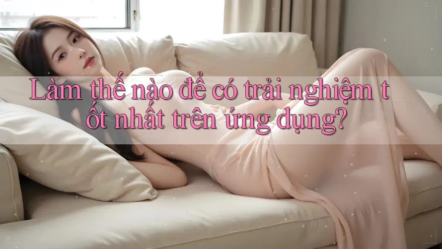 Làm thế nào để có trải nghiệm tốt nhất trên ứng dụng?