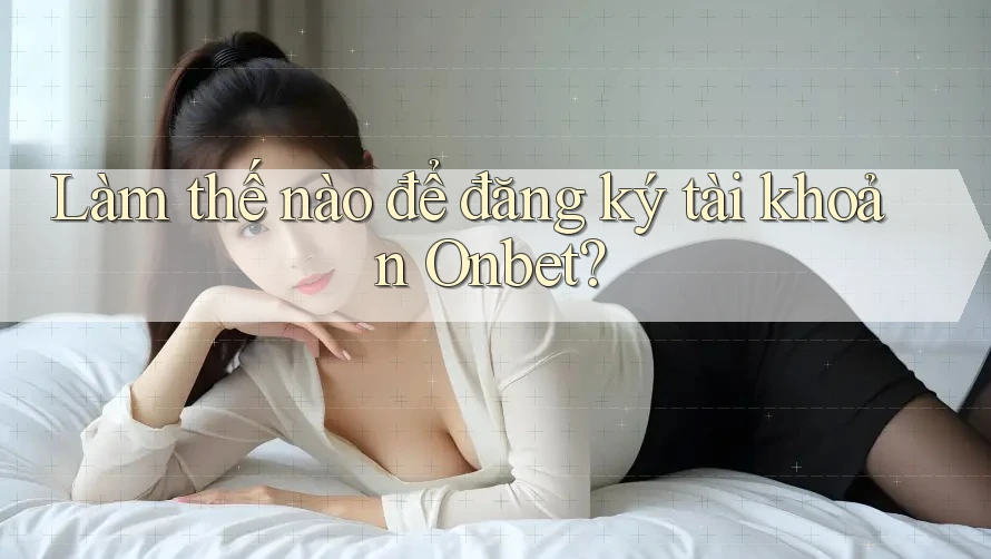 Làm thế nào để đăng ký tài khoản Onbet?