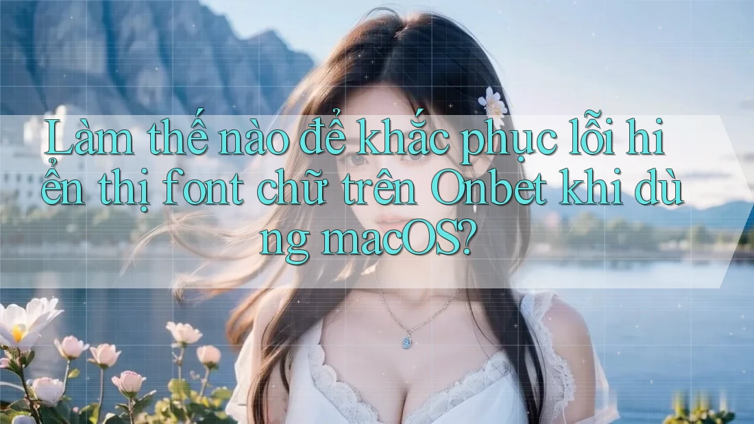 Làm thế nào để khắc phục lỗi hiển thị font chữ trên Onbet khi dùng macOS?