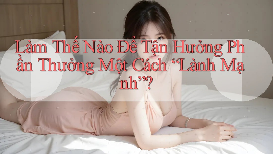 Làm Thế Nào Để Tận Hưởng Phần Thưởng Một Cách “Lành Mạnh”?