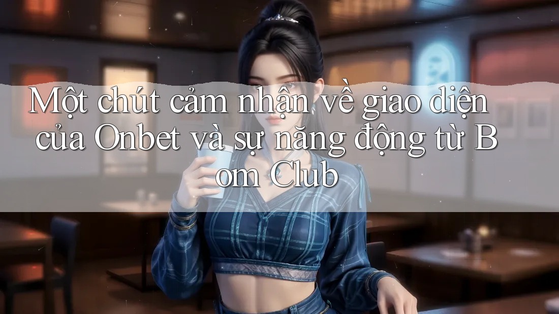 Một chút cảm nhận về giao diện của Onbet và sự năng động từ Bom Club