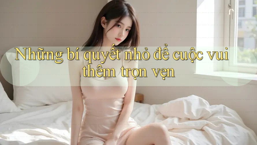 Những bí quyết nhỏ để cuộc vui thêm trọn vẹn