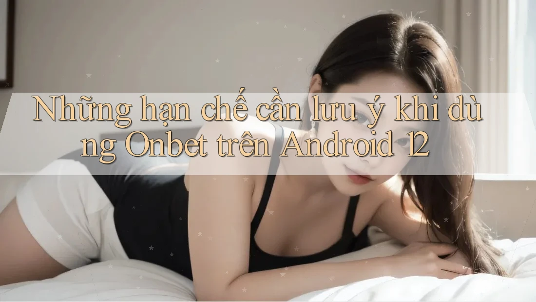 Những hạn chế cần lưu ý khi dùng Onbet trên Android 12