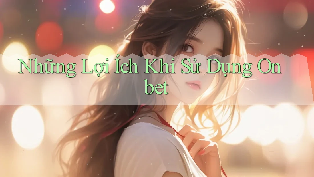 Những Lợi Ích Khi Sử Dụng Onbet