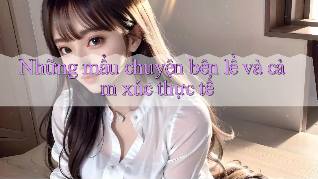 Những mẩu chuyện bên lề và cảm xúc thực tế