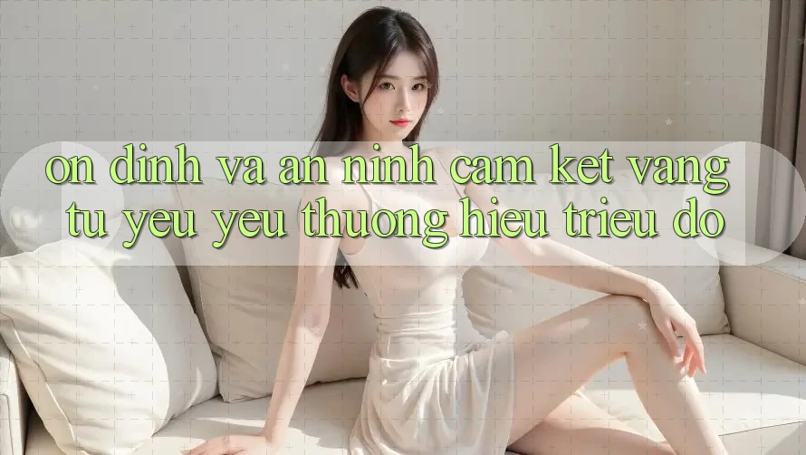 Ổn định Và An ninh: Cam Kết Vàng Từ Yêu yêu thương Hiệu Triệu Đô