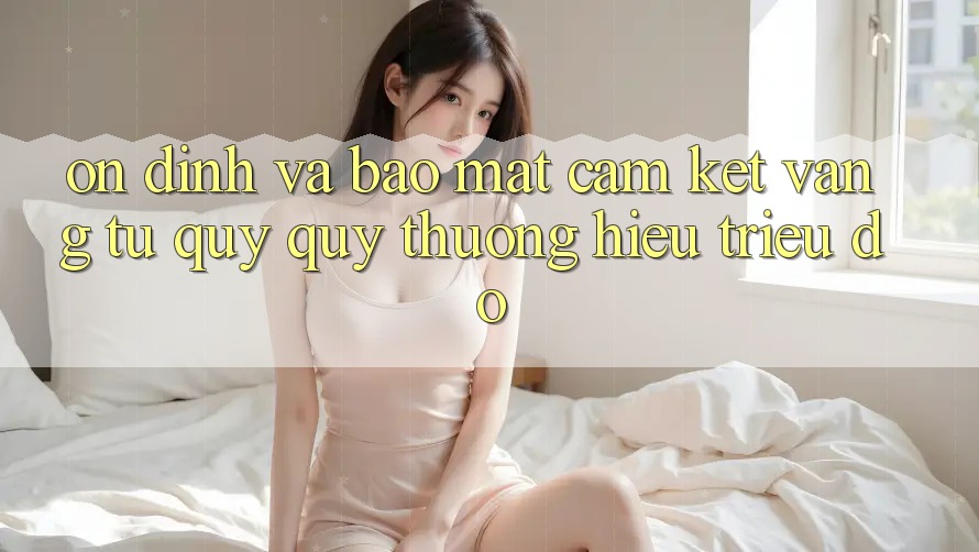 Ổn định Và Bảo Mật: Cam Kết Vàng Từ Quý quý thương Hiệu Triệu Đô
