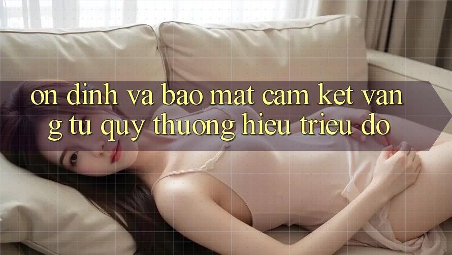 Ổn định Và Bảo mật: Cam Kết Vàng Từ Quý thương Hiệu Triệu Đô