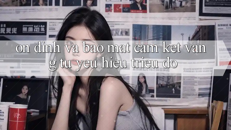 Ổn định Và Bảo Mật: Cam Kết Vàng Từ Yêu Hiệu Triệu Đô