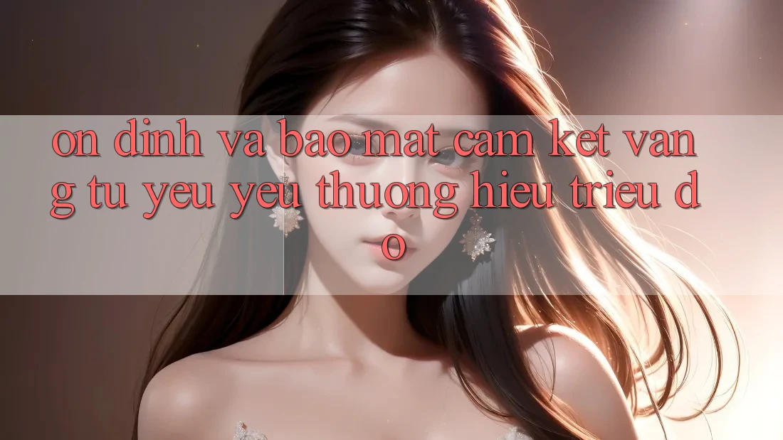 Ổn định Và Bảo Mật: Cam Kết Vàng Từ Yêu yêu thương Hiệu Triệu Đô