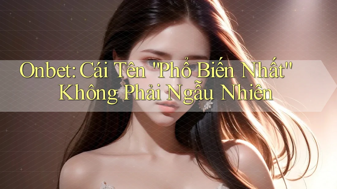 Onbet: Cái Tên “Phổ Biến Nhất” Không Phải Ngẫu Nhiên