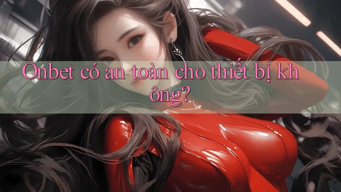 Onbet có an toàn cho thiết bị không? Onbet có an toàn cho thiết bị không?