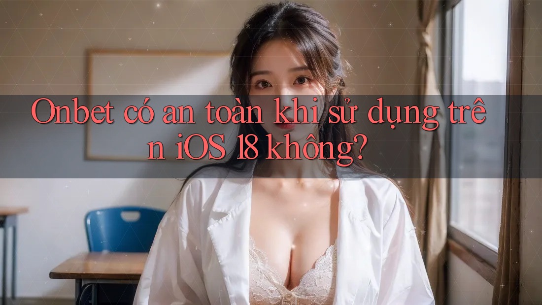Onbet có an toàn khi sử dụng trên iOS 18 không?