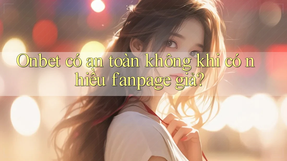 Onbet có an toàn không khi có nhiều fanpage giả?