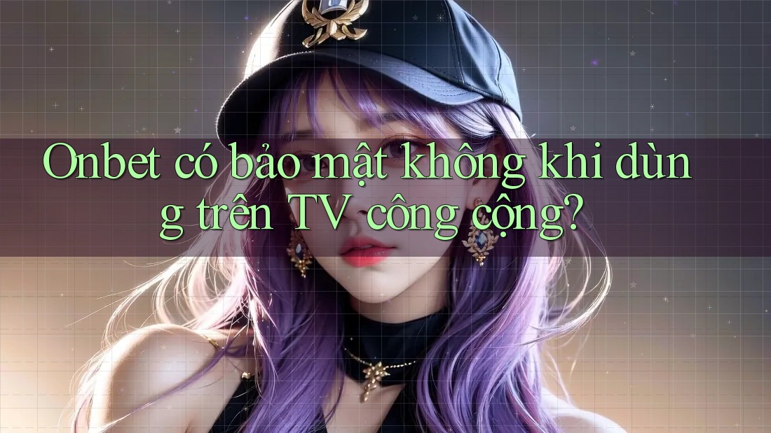 Onbet có bảo mật không khi dùng trên TV công cộng?
