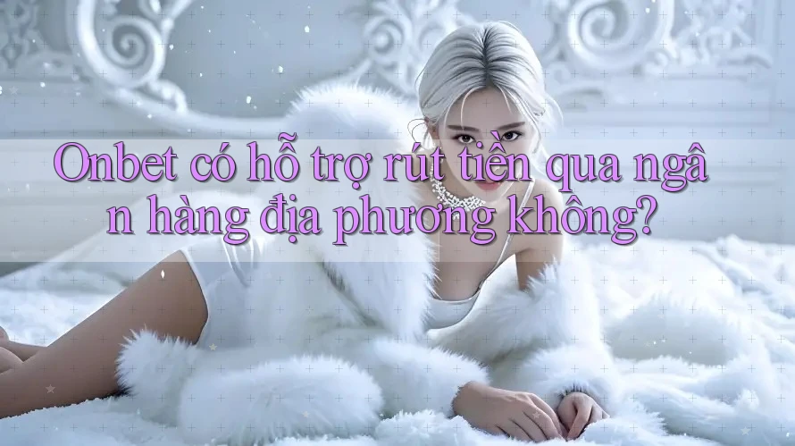 Onbet có hỗ trợ rút tiền qua ngân hàng địa phương không?