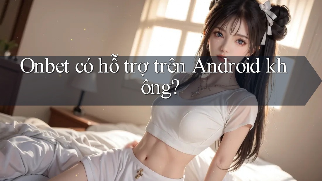 Onbet có hỗ trợ trên Android không?