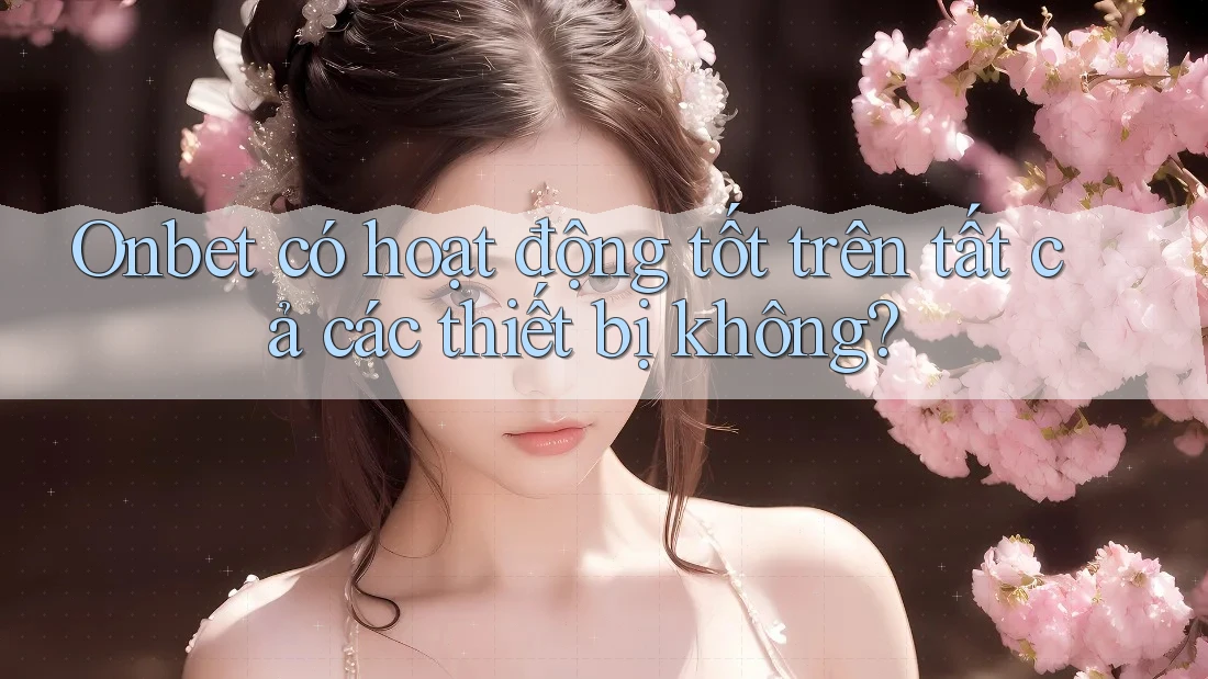 Onbet có hoạt động tốt trên tất cả các thiết bị không?
