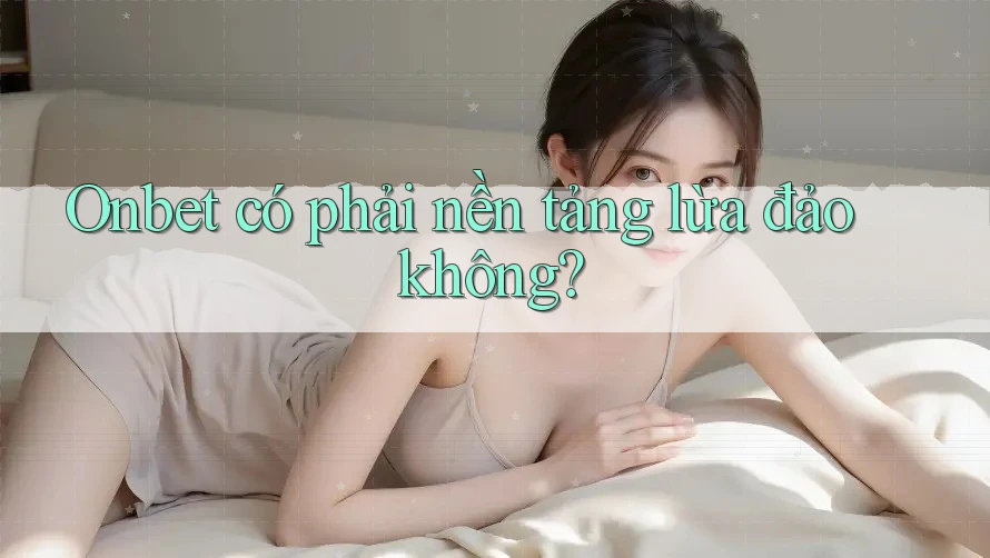Onbet có phải nền tảng lừa đảo không?
