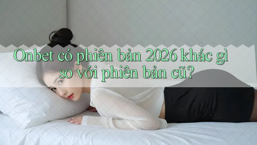Onbet có phiên bản 2026 khác gì so với phiên bản cũ? Onbet có phiên bản 2026 khác gì so với phiên bản cũ?