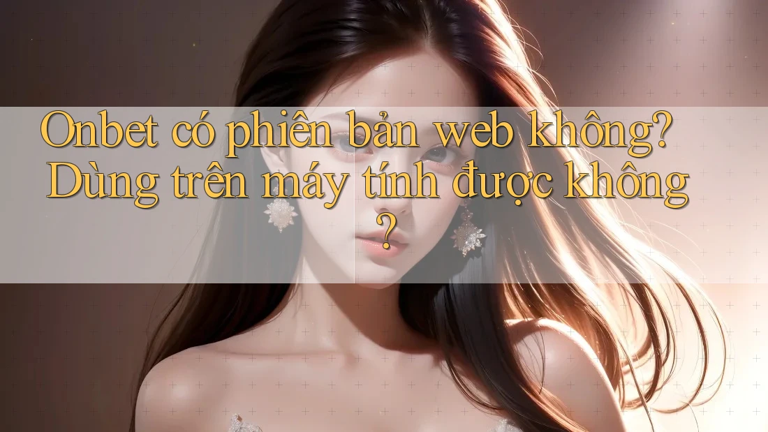 Onbet có phiên bản web không? Dùng trên máy tính được không?