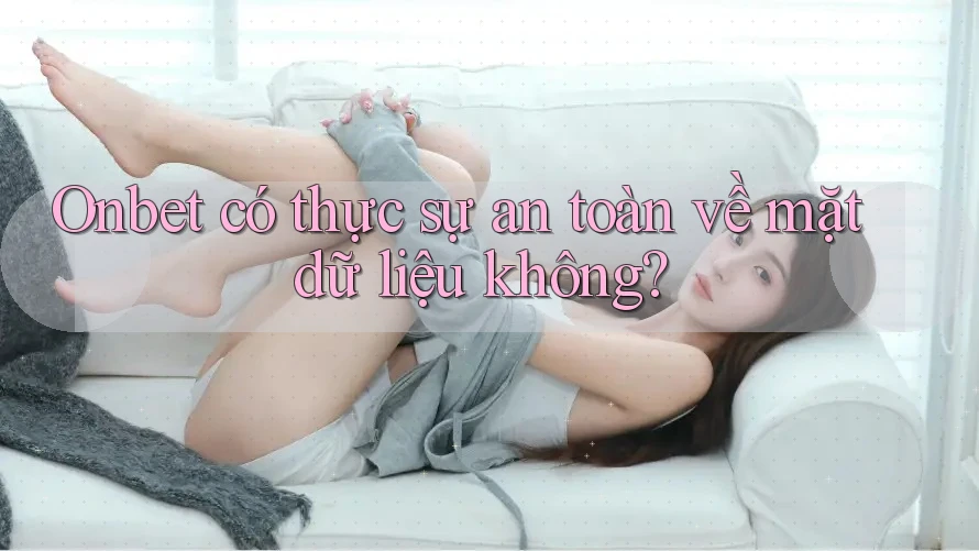 Onbet có thực sự an toàn về mặt dữ liệu không?