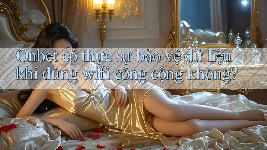 Onbet có thực sự bảo vệ dữ liệu khi dùng wifi công cộng không?