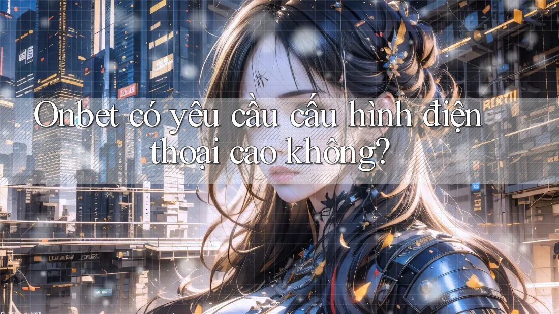 Onbet có yêu cầu cấu hình điện thoại cao không?