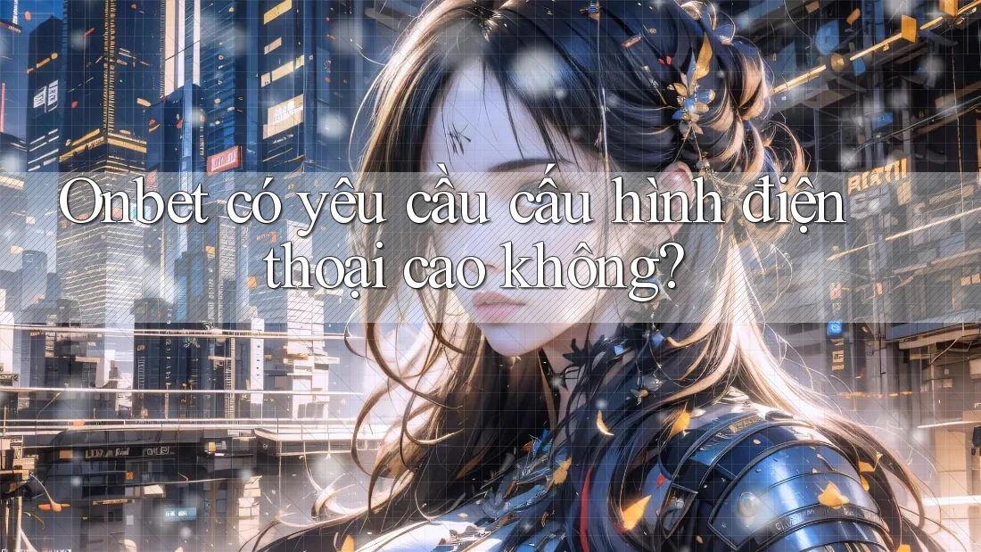 Onbet có yêu cầu cấu hình điện thoại cao không?