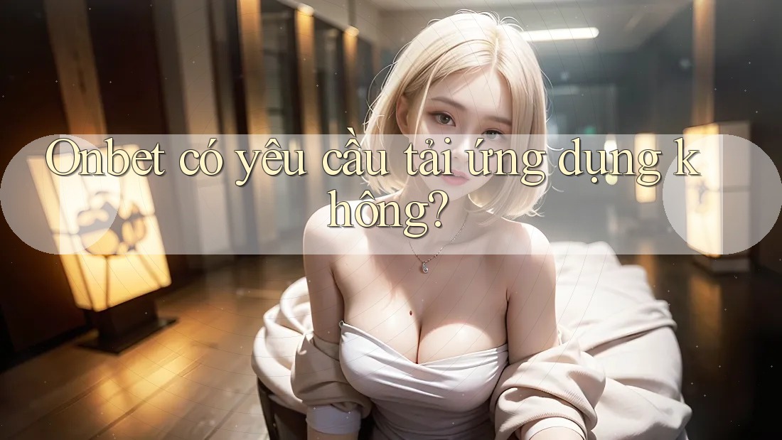 Onbet có yêu cầu tải ứng dụng không?