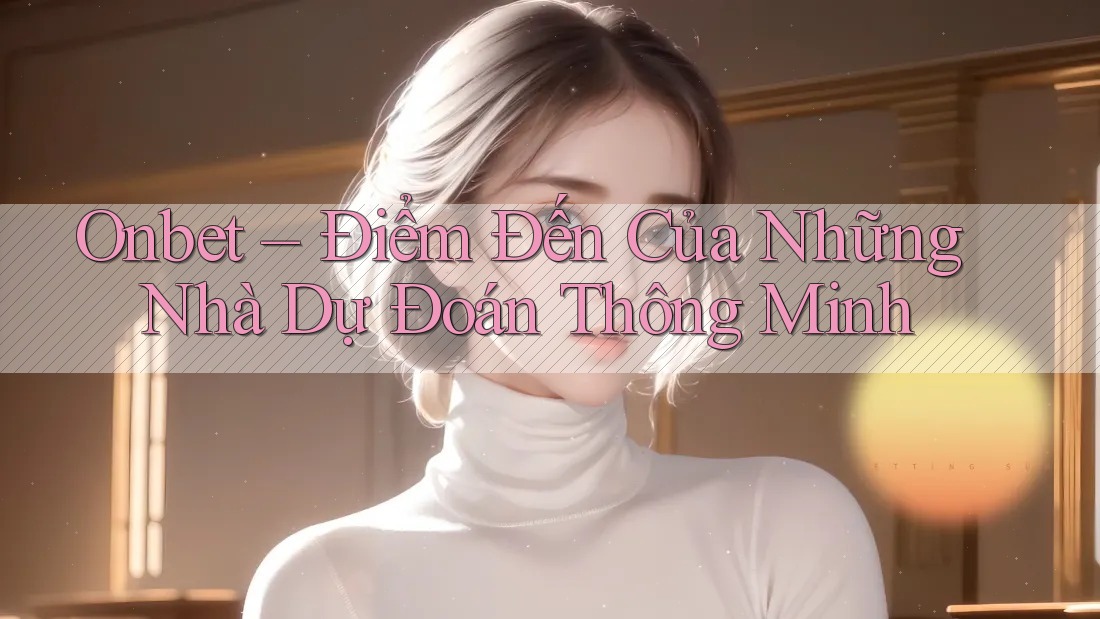 Onbet – Điểm Đến Của Những Nhà Dự Đoán Thông Minh