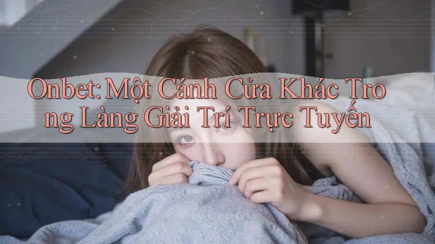 Onbet: Một Cánh Cửa Khác Trong Làng Giải Trí Trực Tuyến