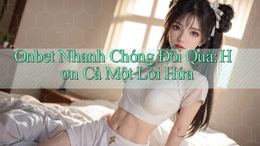 Onbet Nhanh Chóng Đổi Quà: Hơn Cả Một Lời Hứa