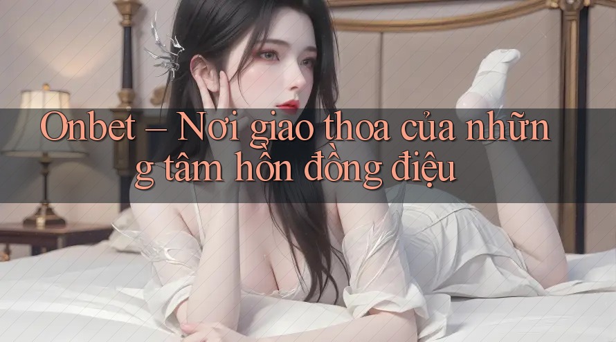 Onbet – Nơi giao thoa của những tâm hồn đồng điệu