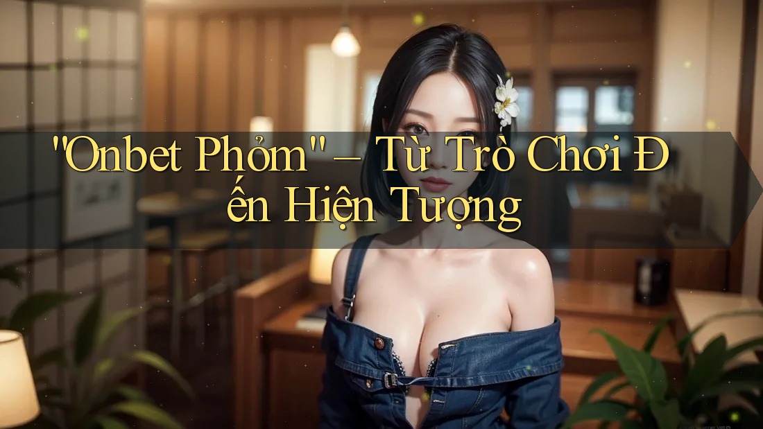 “Onbet Phỏm” – Từ Trò Chơi Đến Hiện Tượng