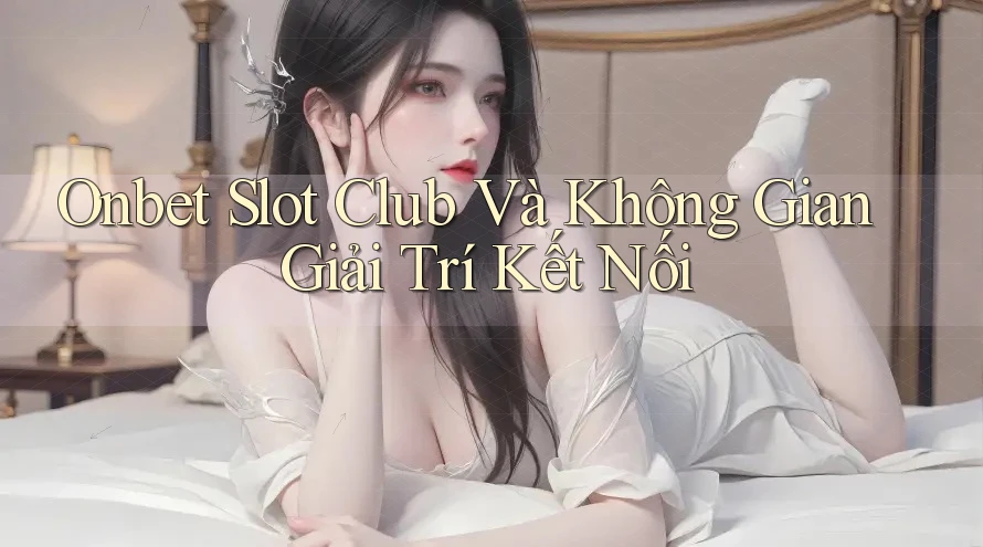 Onbet Slot Club Và Không Gian Giải Trí Kết Nối