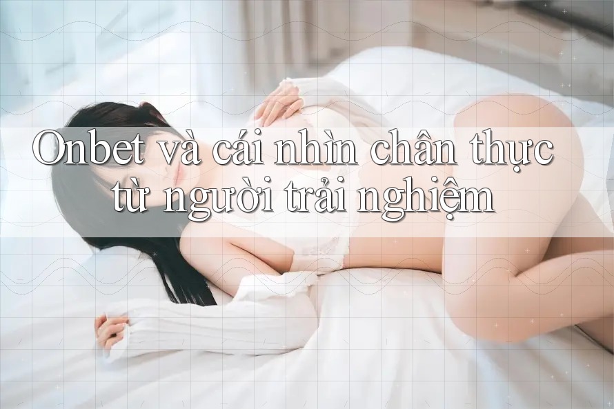 Onbet và cái nhìn chân thực từ người trải nghiệm