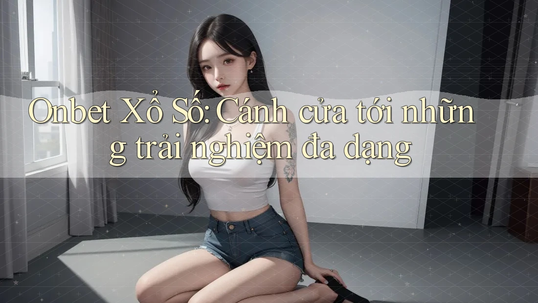 Onbet Xổ Số: Cánh cửa tới những trải nghiệm đa dạng