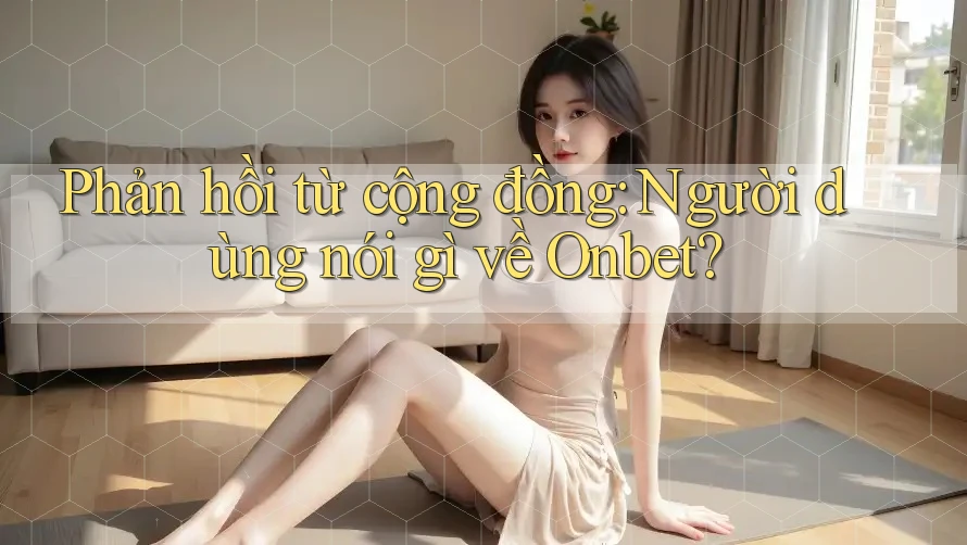 Phản hồi từ cộng đồng: Người dùng nói gì về Onbet? Phản hồi từ cộng đồng: Người dùng nói gì về Onbet?